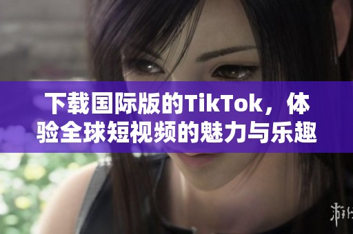 下载国际版的TikTok，体验全球短视频的魅力与乐趣