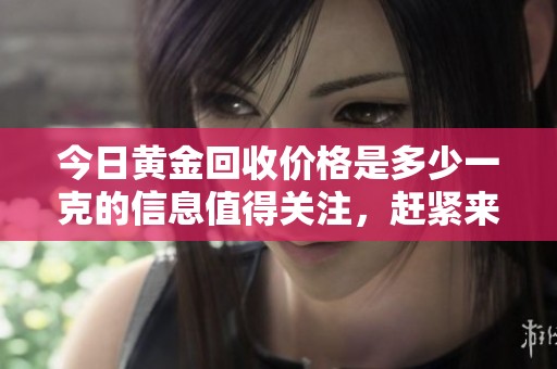 今日黄金回收价格是多少一克的信息值得关注，赶紧来了解一下吧！