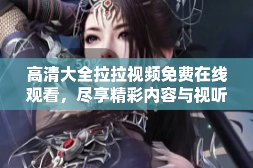 高清大全拉拉视频免费在线观看，尽享精彩内容与视听盛宴