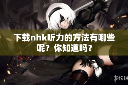 下载nhk听力的方法有哪些呢？你知道吗？
