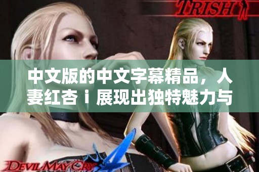 中文版的中文字幕精品，人妻红杏ⅰ展现出独特魅力与风采