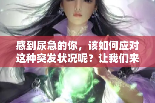 感到尿急的你，该如何应对这种突发状况呢？让我们来探讨解决方案。