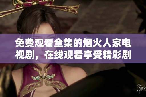 免费观看全集的烟火人家电视剧，在线观看享受精彩剧情尽在这里