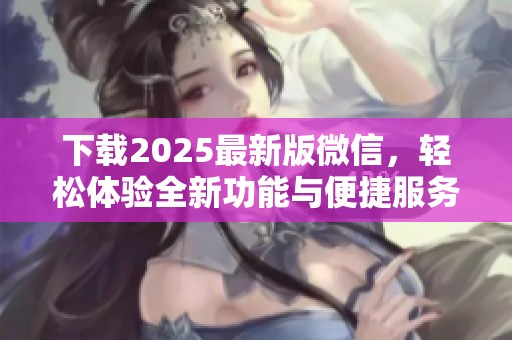 下载2025最新版微信，轻松体验全新功能与便捷服务