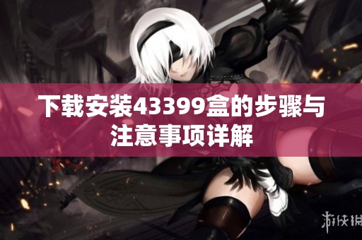 下载安装43399盒的步骤与注意事项详解