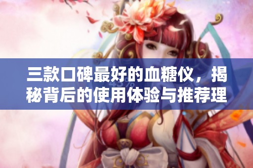 三款口碑最好的血糖仪，揭秘背后的使用体验与推荐理由
