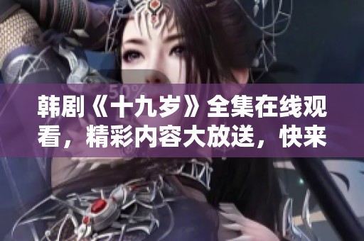 韩剧《十九岁》全集在线观看，精彩内容大放送，快来体验吧！