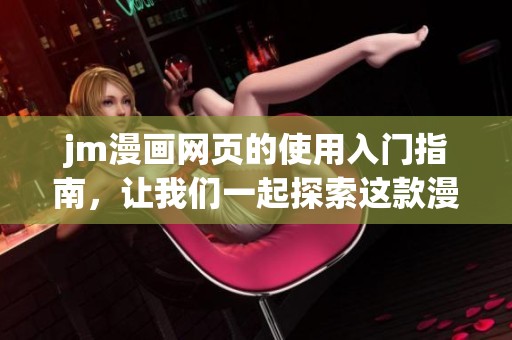 jm漫画网页的使用入门指南，让我们一起探索这款漫画平台的魅力和精彩内容