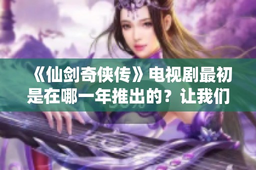 《仙剑奇侠传》电视剧最初是在哪一年推出的？让我们一起来回顾一下吧！