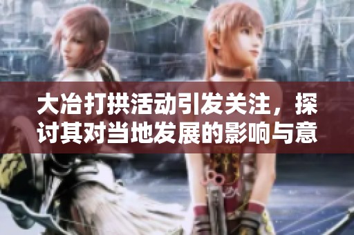 大冶打拱活动引发关注，探讨其对当地发展的影响与意义