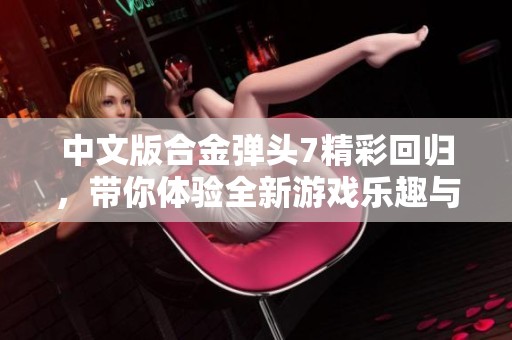 中文版合金弹头7精彩回归，带你体验全新游戏乐趣与挑战