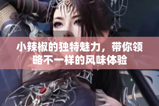 小辣椒的独特魅力，带你领略不一样的风味体验