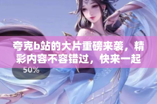 夸克b站的大片重磅来袭，精彩内容不容错过，快来一起观看吧！