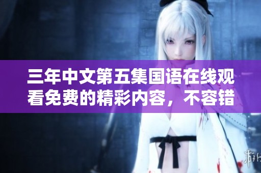 三年中文第五集国语在线观看免费的精彩内容，不容错过！
