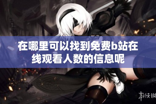 在哪里可以找到免费b站在线观看人数的信息呢