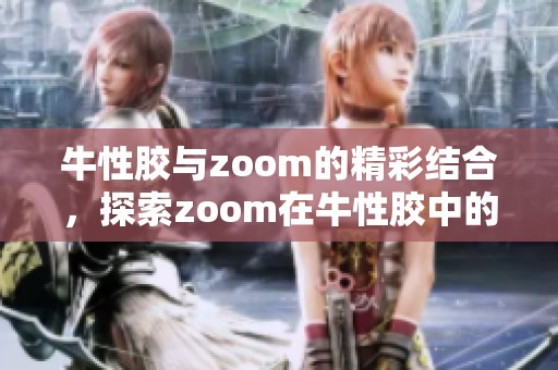 牛性胶与zoom的精彩结合，探索zoom在牛性胶中的应用与效果