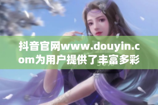 抖音官网www.douyin.com为用户提供了丰富多彩的短视频内容平台