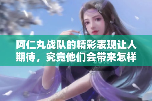 阿仁丸战队的精彩表现让人期待，究竟他们会带来怎样的惊喜呢