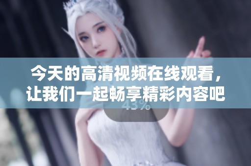 今天的高清视频在线观看，让我们一起畅享精彩内容吧