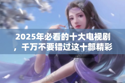 2025年必看的十大电视剧，千万不要错过这十部精彩剧集！