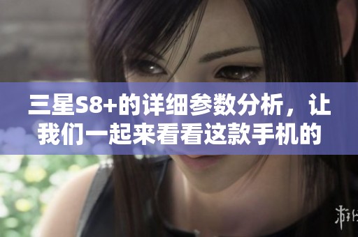 三星S8+的详细参数分析，让我们一起来看看这款手机的全面性能表现