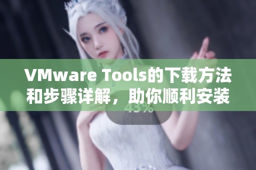 VMware Tools的下载方法和步骤详解，助你顺利安装和配置