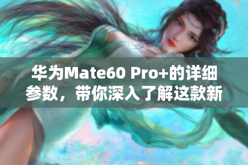 华为Mate60 Pro+的详细参数，带你深入了解这款新机的各项特性