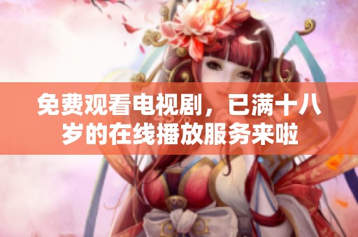 免费观看电视剧，已满十八岁的在线播放服务来啦