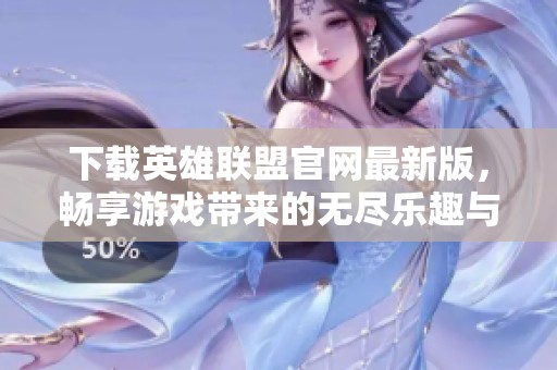 下载英雄联盟官网最新版，畅享游戏带来的无尽乐趣与刺激体验