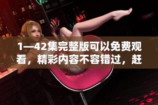 1—42集完整版可以免费观看，精彩内容不容错过，赶快来享受吧！