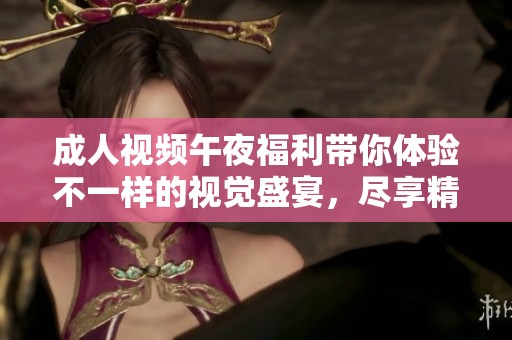 **视频午夜福利带你体验不一样的视觉盛宴，尽享精彩时刻的乐趣与刺激。