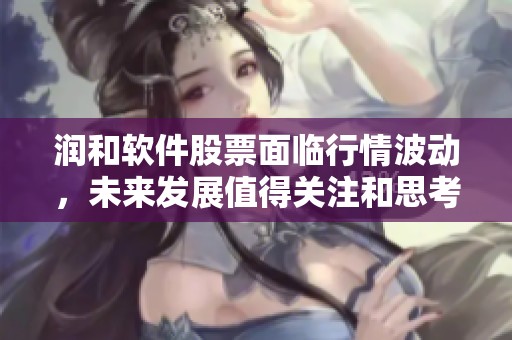 润和软件股票面临行情波动，未来发展值得关注和思考