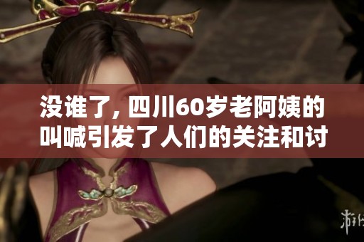 没谁了, 四川60岁老阿姨的叫喊引发了人们的关注和讨论