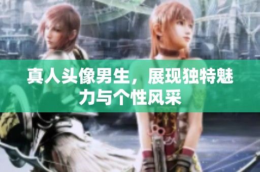 真人头像男生，展现独特魅力与个性风采