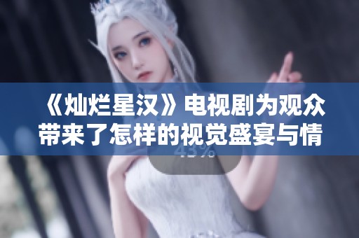 《灿烂星汉》电视剧为观众带来了怎样的视觉盛宴与情感体验呢
