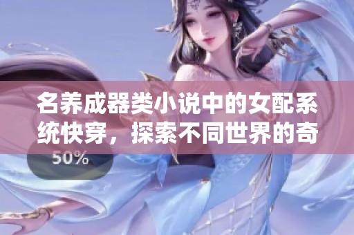 名养成器类小说中的女配系统快穿，探索不同世界的奇妙历程