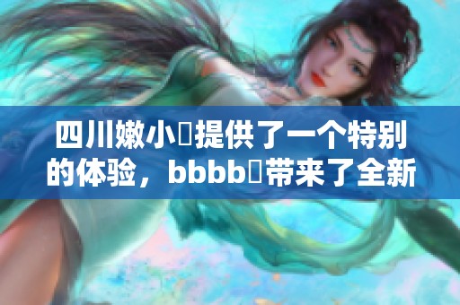 四川嫩小槡提供了一个特别的体验，bbbb槡带来了全新的感受与乐趣