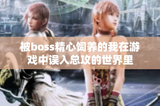 被boss精心饲养的我在游戏中误入总攻的世界里