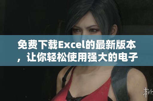 免费下载Excel的最新版本，让你轻松使用强大的电子表格功能