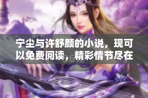 宁尘与许舒颜的小说，现可以免费阅读，精彩情节尽在其中