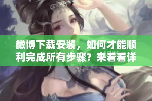 微博下载安装，如何才能顺利完成所有步骤？来看看详细的操作指南吧！
