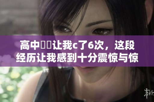 高中妺妺让我c了6次，这段经历让我感到十分震惊与惊喜