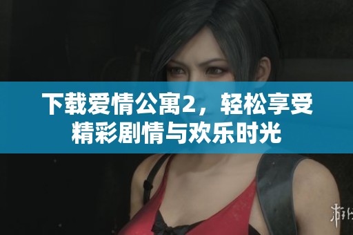 下载爱情公寓2，轻松享受精彩剧情与欢乐时光