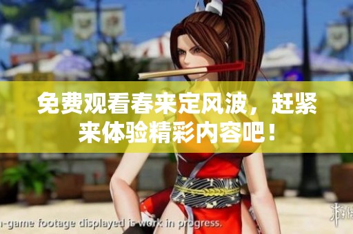 免费观看春来定风波，赶紧来体验精彩内容吧！