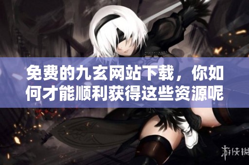 免费的九玄网站下载，你如何才能顺利获得这些资源呢