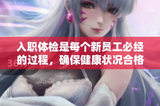 入职体检是每个新员工必经的过程，确保健康状况合格很重要