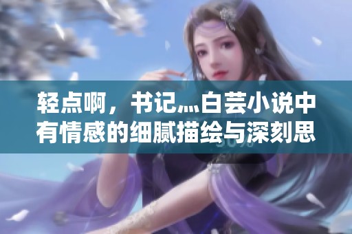 轻点啊，书记灬白芸小说中有情感的细腻描绘与深刻思考