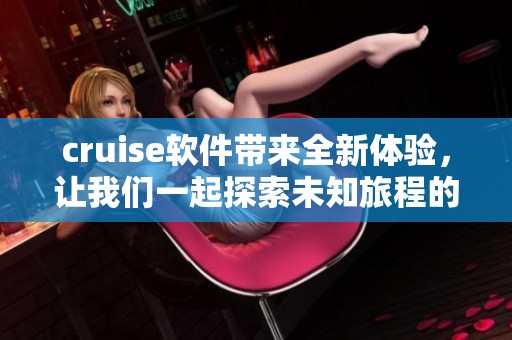 cruise软件带来全新体验，让我们一起探索未知旅程的魅力