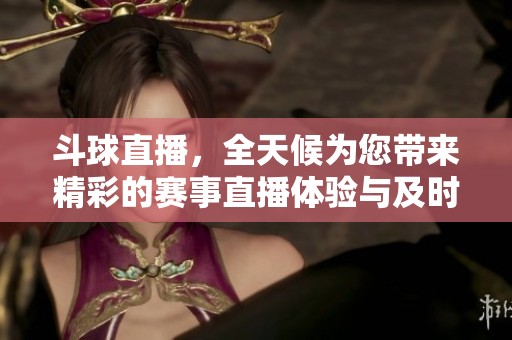 斗球直播，全天候为您带来精彩的赛事直播体验与及时资讯。