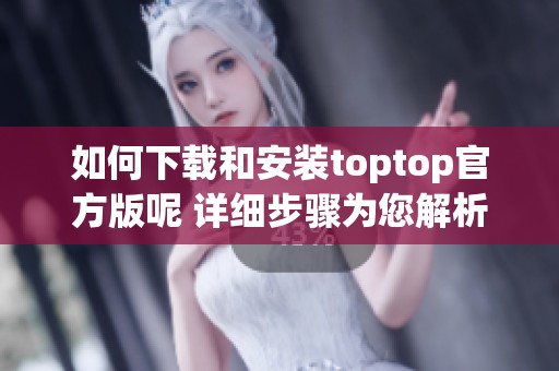 如何下载和安装toptop官方版呢 详细步骤为您解析